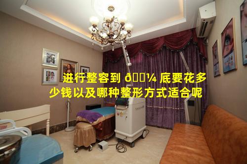 进行整容到 🌼 底要花多少钱以及哪种整形方式适合呢
